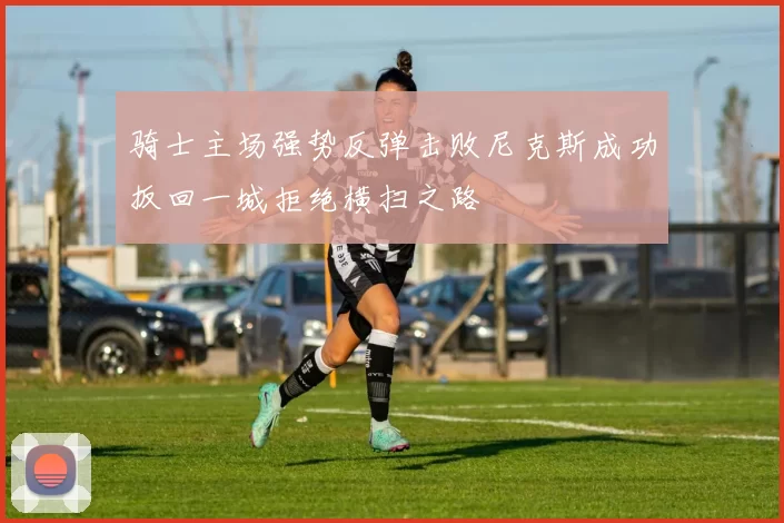 骑士主场强势反弹击败尼克斯成功扳回一城拒绝横扫之路