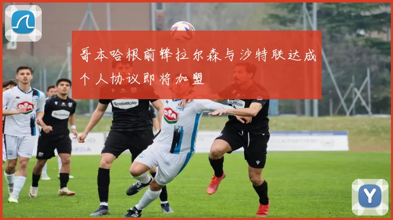 哥本哈根前锋拉尔森与沙特联达成个人协议即将加盟