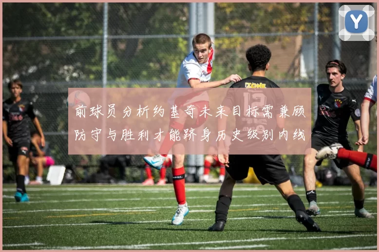 前球员分析约基奇未来目标需兼顾防守与胜利才能跻身历史级别内线行列
