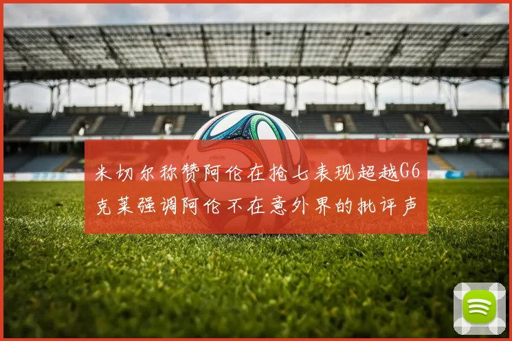 米切尔称赞阿伦在抢七表现超越G6克莱强调阿伦不在意外界的批评声音