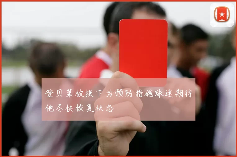 登贝莱被换下为预防措施球迷期待他尽快恢复状态