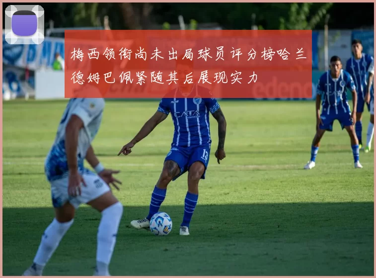 梅西领衔尚未出局球员评分榜哈兰德姆巴佩紧随其后展现实力