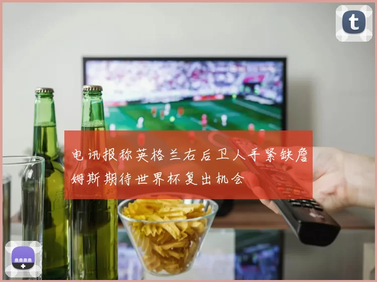 电讯报称英格兰右后卫人手紧缺詹姆斯期待世界杯复出机会