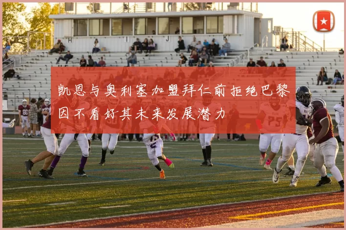 凯恩与奥利塞加盟拜仁前拒绝巴黎因不看好其未来发展潜力