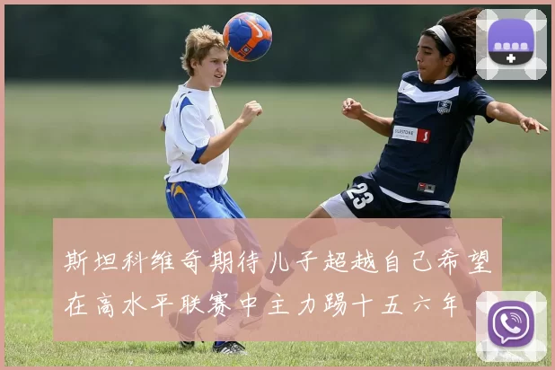 斯坦科维奇期待儿子超越自己希望在高水平联赛中主力踢十五六年