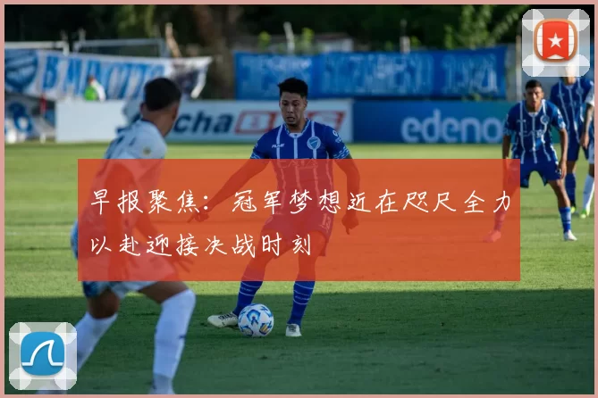 早报聚焦：冠军梦想近在咫尺全力以赴迎接决战时刻