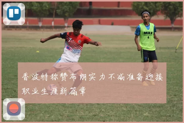 香波特称赞布朗实力不减准备迎接职业生涯新篇章
