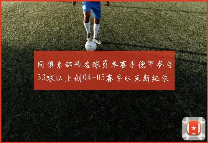 同俱乐部两名球员单赛季德甲参与33球以上创04-05赛季以来新纪录