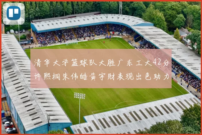 清华大学篮球队大胜广东工大42分许熙桐朱伟皓黄宇财表现出色助力胜利